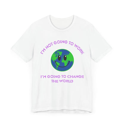 I'm Not Going to Work-I'm Going to Change the World-Unisex Jersey Short Sleeve Tee