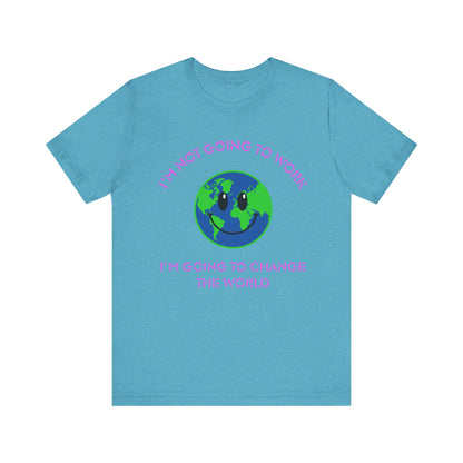 I'm Not Going to Work-I'm Going to Change the World-Unisex Jersey Short Sleeve Tee