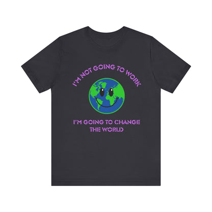 I'm Not Going to Work-I'm Going to Change the World-Unisex Jersey Short Sleeve Tee