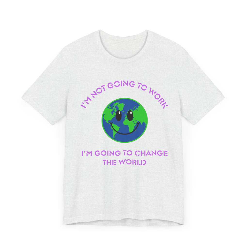 I'm Not Going to Work-I'm Going to Change the World-Unisex Jersey Short Sleeve Tee