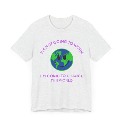 I'm Not Going to Work-I'm Going to Change the World-Unisex Jersey Short Sleeve Tee