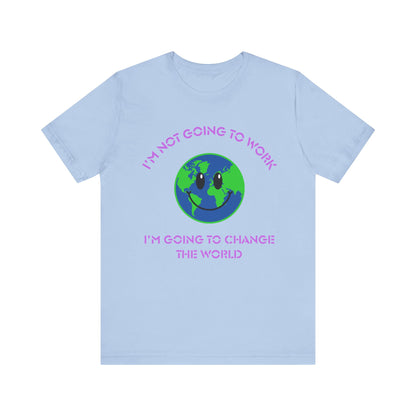 I'm Not Going to Work-I'm Going to Change the World-Unisex Jersey Short Sleeve Tee