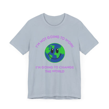 I'm Not Going to Work-I'm Going to Change the World-Unisex Jersey Short Sleeve Tee