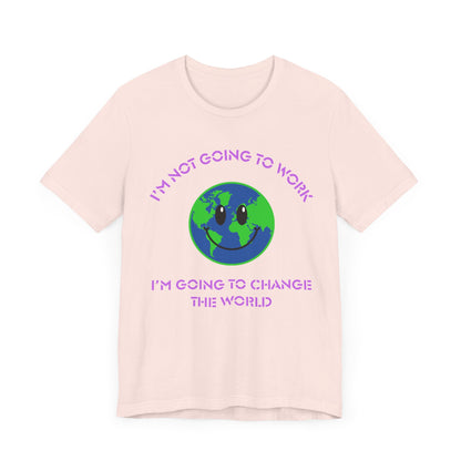 I'm Not Going to Work-I'm Going to Change the World-Unisex Jersey Short Sleeve Tee