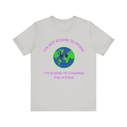 I'm Not Going to Work-I'm Going to Change the World-Unisex Jersey Short Sleeve Tee