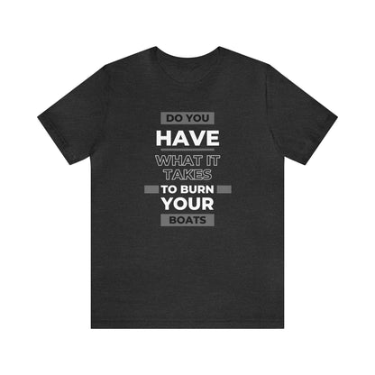 Do You Have What It Takes to Burn Your Boats-Unisex Jersey Short Sleeve Tee