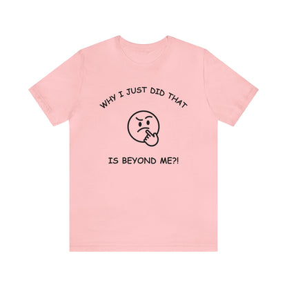 Why I Just Did That is Beyond Me?!-Unisex Short Sleeve Tee