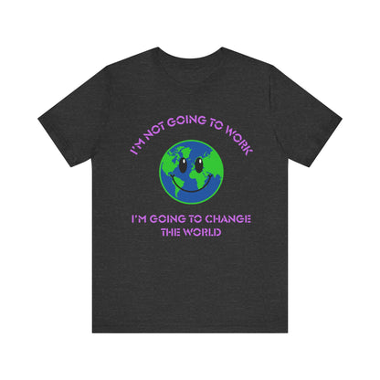 I'm Not Going to Work-I'm Going to Change the World-Unisex Jersey Short Sleeve Tee