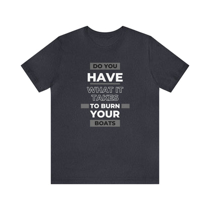 Do You Have What It Takes to Burn Your Boats-Unisex Jersey Short Sleeve Tee