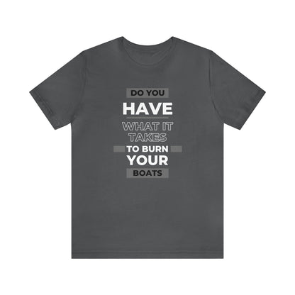 Do You Have What It Takes to Burn Your Boats-Unisex Jersey Short Sleeve Tee