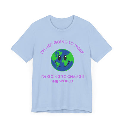 I'm Not Going to Work-I'm Going to Change the World-Unisex Jersey Short Sleeve Tee