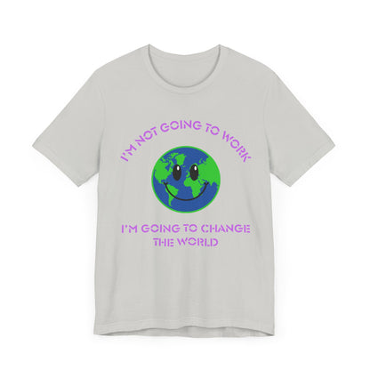 I'm Not Going to Work-I'm Going to Change the World-Unisex Jersey Short Sleeve Tee