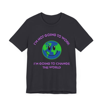 I'm Not Going to Work-I'm Going to Change the World-Unisex Jersey Short Sleeve Tee