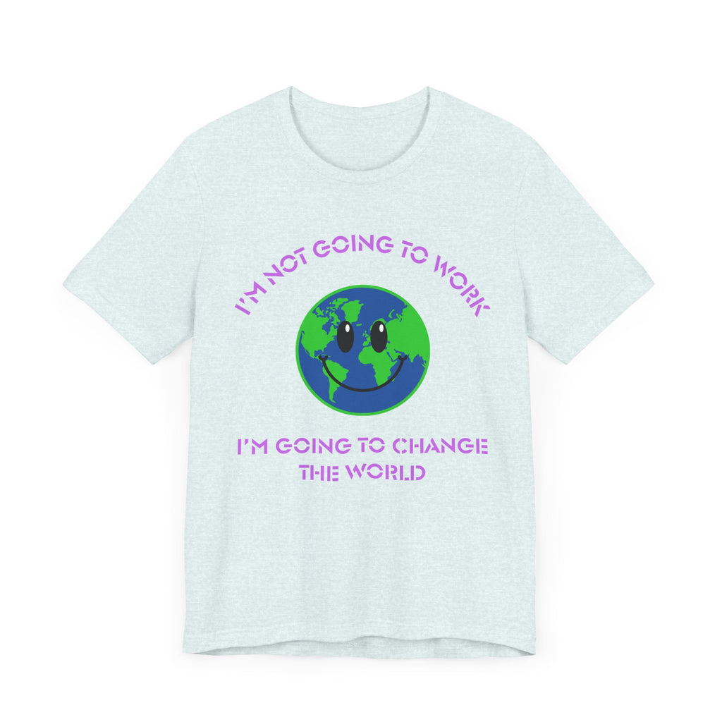 I'm Not Going to Work-I'm Going to Change the World-Unisex Jersey Short Sleeve Tee