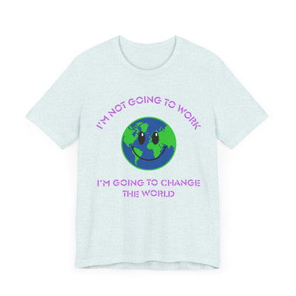 I'm Not Going to Work-I'm Going to Change the World-Unisex Jersey Short Sleeve Tee