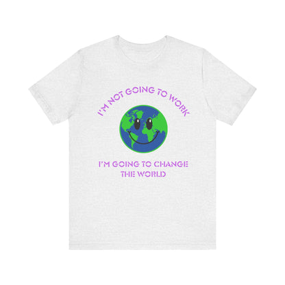 I'm Not Going to Work-I'm Going to Change the World-Unisex Jersey Short Sleeve Tee