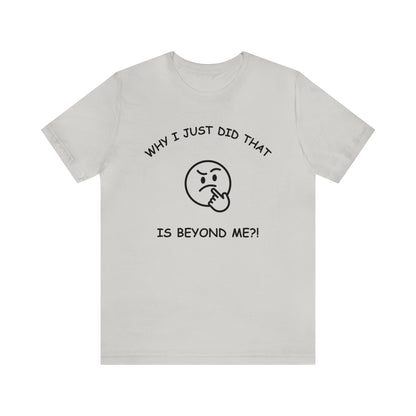 Why I Just Did That is Beyond Me?!-Unisex Short Sleeve Tee