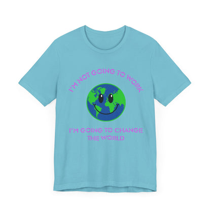 I'm Not Going to Work-I'm Going to Change the World-Unisex Jersey Short Sleeve Tee