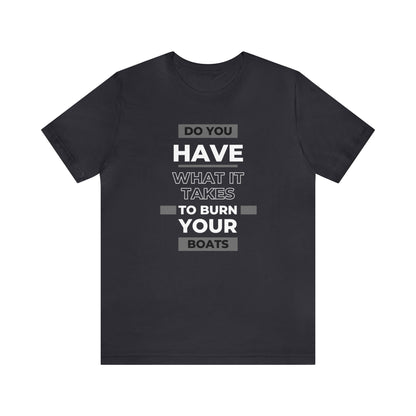 Do You Have What It Takes to Burn Your Boats-Unisex Jersey Short Sleeve Tee