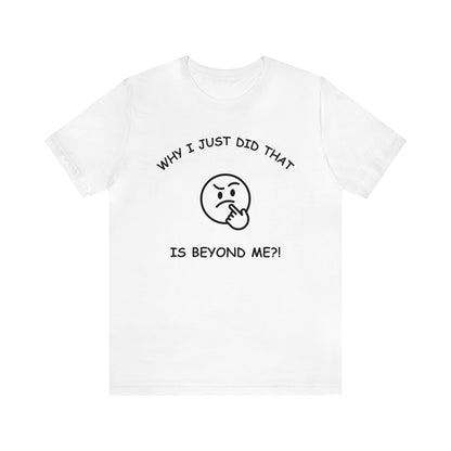 Why I Just Did That is Beyond Me?!-Unisex Short Sleeve Tee