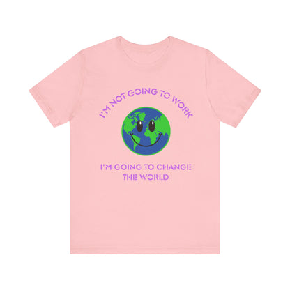 I'm Not Going to Work-I'm Going to Change the World-Unisex Jersey Short Sleeve Tee