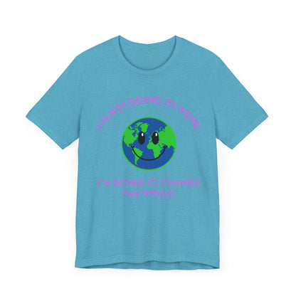 I'm Not Going to Work-I'm Going to Change the World-Unisex Jersey Short Sleeve Tee