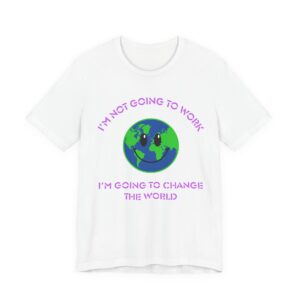 I'm Not Going to Work-I'm Going to Change the World-Unisex Jersey Short Sleeve Tee